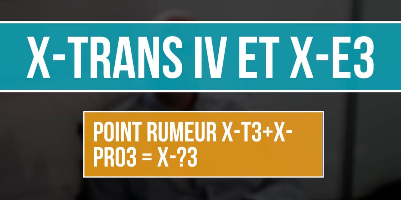 X-TRANS IV et X E3 : Point rumeur X-T3 + X-PRO3